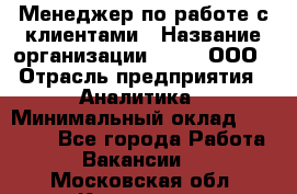 Менеджер по работе с клиентами › Название организации ­ Btt, ООО › Отрасль предприятия ­ Аналитика › Минимальный оклад ­ 35 000 - Все города Работа » Вакансии   . Московская обл.,Климовск г.